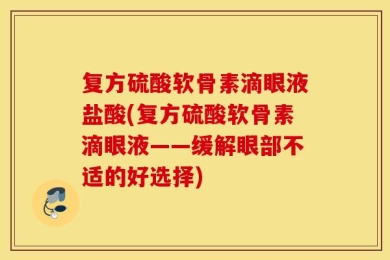 复方硫酸软骨素滴眼液盐酸(复方硫酸软骨素滴眼液——缓解眼部不适的好选择)