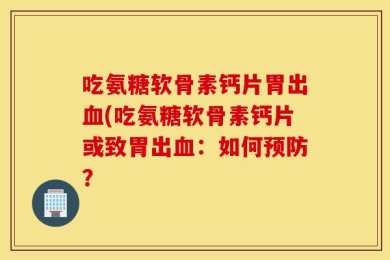 吃氨糖软骨素钙片胃出血(吃氨糖软骨素钙片或致胃出血：如何预防？