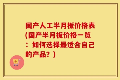 国产人工半月板价格表(国产半月板价格一览：如何选择最适合自己的产品？)