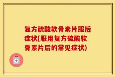 复方硫酸软骨素片服后症状(服用复方硫酸软骨素片后的常见症状)