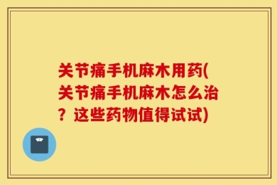 关节痛手机麻木用药(关节痛手机麻木怎么治？这些药物值得试试)