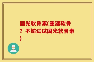 国光软骨素(重建软骨？不妨试试国光软骨素)