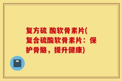 复方硫 酸软骨素片(复合硫酸软骨素片：保护骨骼，提升健康)
