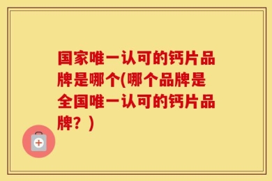 国家唯一认可的钙片品牌是哪个(哪个品牌是全国唯一认可的钙片品牌？)