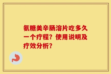 氨糖美辛肠溶片吃多久一个疗程？使用说明及疗效分析？