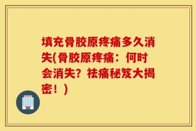 填充骨胶原疼痛多久消失(骨胶原疼痛：何时会消失？祛痛秘笈大揭密！)
