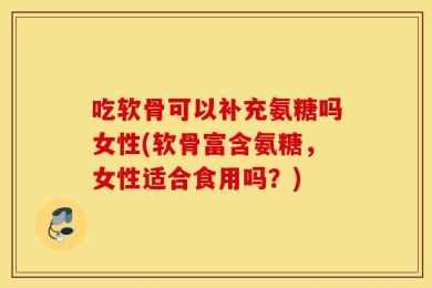 吃软骨可以补充氨糖吗女性(软骨富含氨糖，女性适合食用吗？)