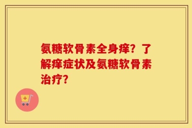 氨糖软骨素全身痒？了解痒症状及氨糖软骨素治疗？