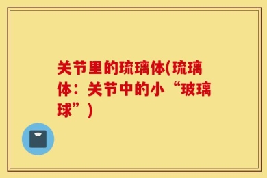 关节里的琉璃体(琉璃体：关节中的小“玻璃球”)