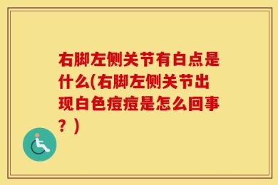 右脚左侧关节有白点是什么(右脚左侧关节出现白色痘痘是怎么回事？)