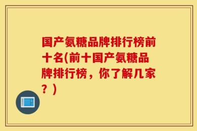 国产氨糖品牌排行榜前十名(前十国产氨糖品牌排行榜，你了解几家？)