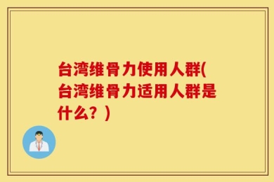 台湾维骨力使用人群(台湾维骨力适用人群是什么？)