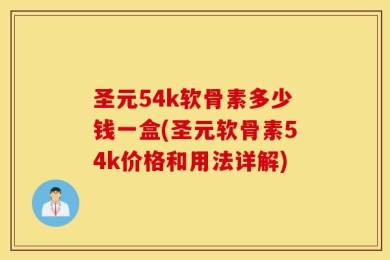 圣元54k软骨素多少钱一盒(圣元软骨素54k价格和用法详解)