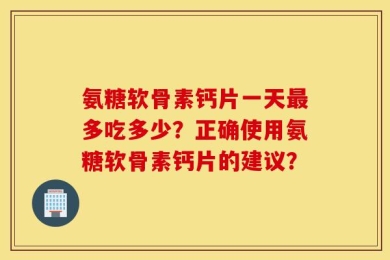 氨糖软骨素钙片一天最多吃多少？正确使用氨糖软骨素钙片的建议？