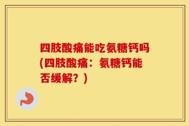 四肢酸痛能吃氨糖钙吗(四肢酸痛：氨糖钙能否缓解？)