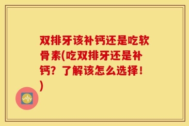 双排牙该补钙还是吃软骨素(吃双排牙还是补钙？了解该怎么选择！)