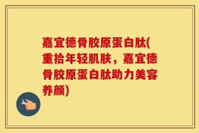嘉宜德骨胶原蛋白肽(重拾年轻肌肤，嘉宜德骨胶原蛋白肽助力美容养颜)