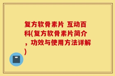 复方软骨素片 互动百科(复方软骨素片简介，功效与使用方法详解)