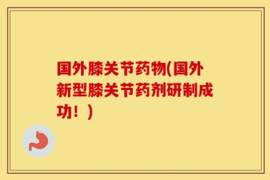 国外膝关节药物(国外新型膝关节药剂研制成功！)