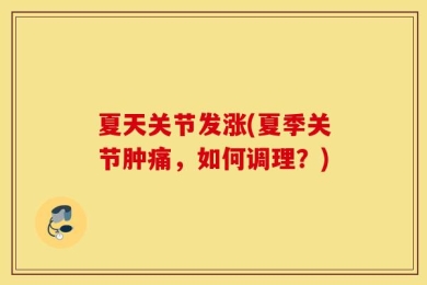 夏天关节发涨(夏季关节肿痛，如何调理？)