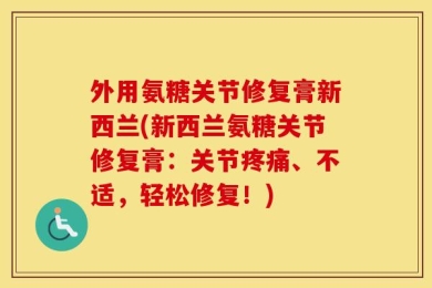 外用氨糖关节修复膏新西兰(新西兰氨糖关节修复膏：关节疼痛、不适，轻松修复！)