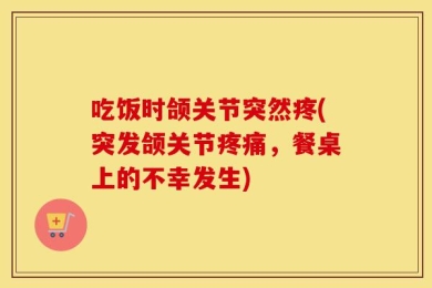 吃饭时颌关节突然疼(突发颌关节疼痛，餐桌上的不幸发生)