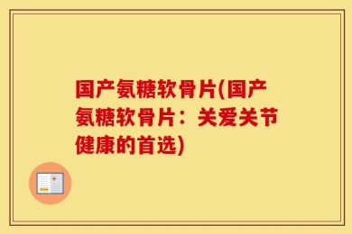 国产氨糖软骨片(国产氨糖软骨片：关爱关节健康的首选)