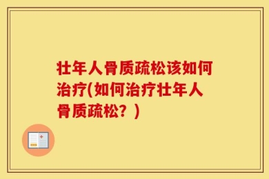 壮年人骨质疏松该如何治疗(如何治疗壮年人骨质疏松？)
