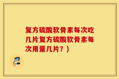 复方硫酸软骨素每次吃几片复方硫酸软骨素每次用量几片？)