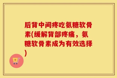 后背中间疼吃氨糖软骨素(缓解背部疼痛，氨糖软骨素成为有效选择)