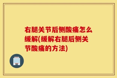 右腿关节后侧酸痛怎么缓解(缓解右腿后侧关节酸痛的方法)