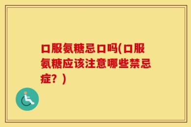 口服氨糖忌口吗(口服氨糖应该注意哪些禁忌症？)