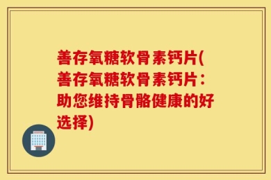 善存氧糖软骨素钙片(善存氧糖软骨素钙片：助您维持骨骼健康的好选择)