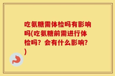 吃氨糖需体检吗有影响吗(吃氨糖前需进行体检吗？会有什么影响？)