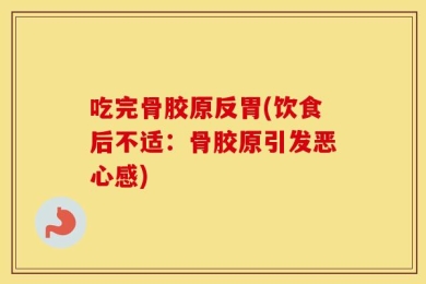 吃完骨胶原反胃(饮食后不适：骨胶原引发恶心感)