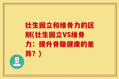 壮生固立和维骨力的区别(壮生固立VS维骨力：提升骨骼健康的差异？)