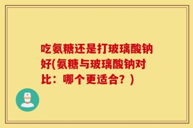 吃氨糖还是打玻璃酸钠好(氨糖与玻璃酸钠对比：哪个更适合？)