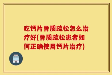 吃钙片骨质疏松怎么治疗好(骨质疏松患者如何正确使用钙片治疗)