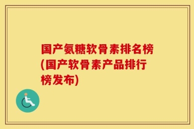 国产氨糖软骨素排名榜(国产软骨素产品排行榜发布)