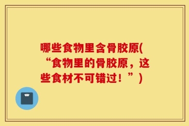 哪些食物里含骨胶原(“食物里的骨胶原，这些食材不可错过！”)