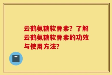 云鹤氨糖软骨素？了解云鹤氨糖软骨素的功效与使用方法？