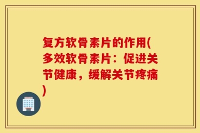 复方软骨素片的作用(多效软骨素片：促进关节健康，缓解关节疼痛)
