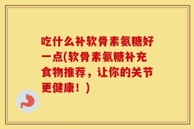吃什么补软骨素氨糖好一点(软骨素氨糖补充食物推荐，让你的关节更健康！)