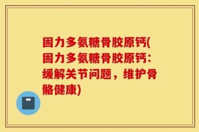 固力多氨糖骨胶原钙(固力多氨糖骨胶原钙：缓解关节问题，维护骨骼健康)