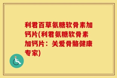 利君百草氨糖软骨素加钙片(利君氨糖软骨素加钙片：关爱骨骼健康专家)