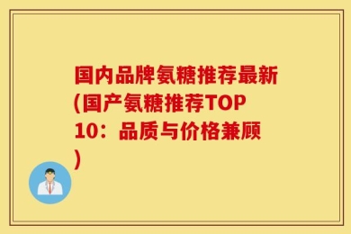 国内品牌氨糖推荐最新(国产氨糖推荐TOP10：品质与价格兼顾)