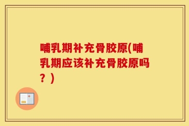 哺乳期补充骨胶原(哺乳期应该补充骨胶原吗？)