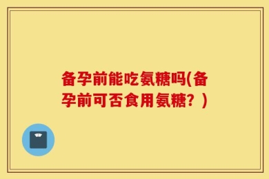备孕前能吃氨糖吗(备孕前可否食用氨糖？)