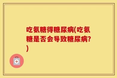 吃氨糖得糖尿病(吃氨糖是否会导致糖尿病？)