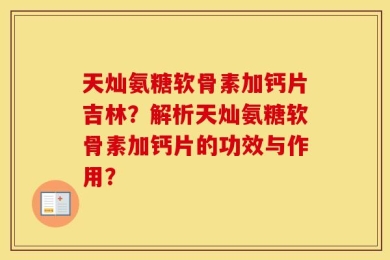 天灿氨糖软骨素加钙片吉林？解析天灿氨糖软骨素加钙片的功效与作用？